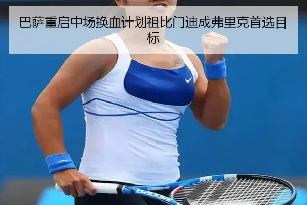 巴萨重启中场换血计划祖比门迪成弗里克首选目标