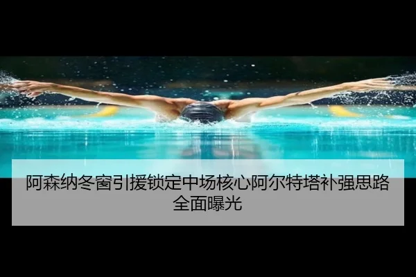 阿森纳冬窗引援锁定中场核心阿尔特塔补强思路全面曝光